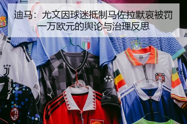 迪马：尤文因球迷抵制马佐拉默哀被罚一万欧元的舆论与治理反思